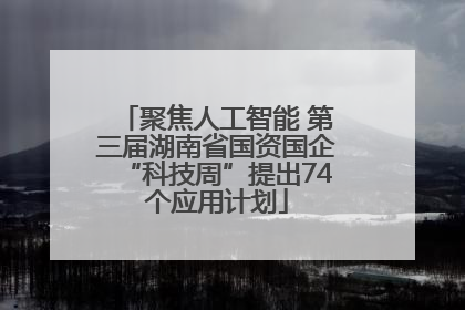 聚焦人工智能 第三届湖南省国资国企“科技周”提出74个应用计划
