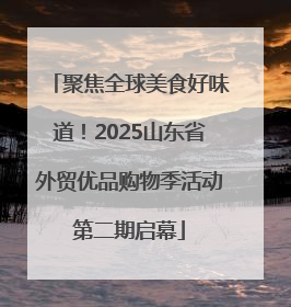 聚焦全球美食好味道！2025山东省外贸优品购物季活动第二期启幕