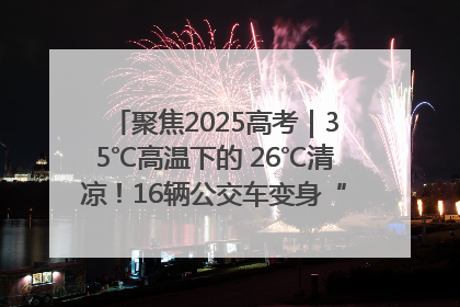 聚焦2025高考｜35℃高温下的 26℃清凉！16辆公交车变身“助考驿站”为高考护航