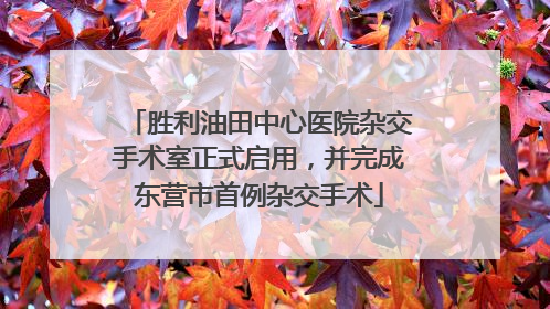 胜利油田中心医院杂交手术室正式启用，并完成东营市首例杂交手术