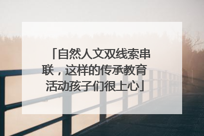 自然人文双线索串联，这样的传承教育活动孩子们很上心