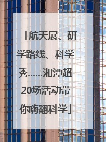 航天展、研学路线、科学秀……湘潭超20场活动带你嗨翻科学