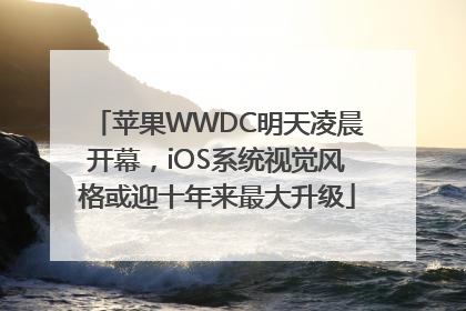苹果WWDC明天凌晨开幕，iOS系统视觉风格或迎十年来最大升级