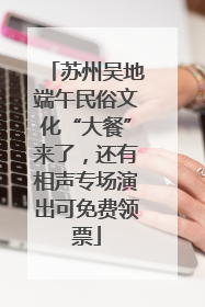 苏州吴地端午民俗文化“大餐”来了，还有相声专场演出可免费领票