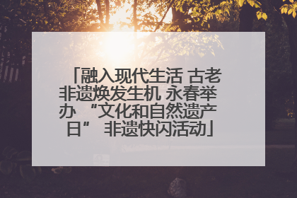融入现代生活 古老非遗焕发生机 永春举办 “文化和自然遗产日” 非遗快闪活动