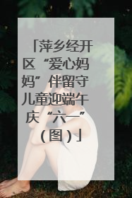 萍乡经开区“爱心妈妈”伴留守儿童迎端午庆“六一”（图）