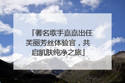 著名歌手嘉嘉出任芙丽芳丝体验官，共启肌肤纯净之旅
