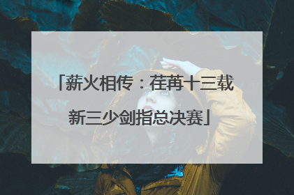 薪火相传：荏苒十三载 新三少剑指总决赛