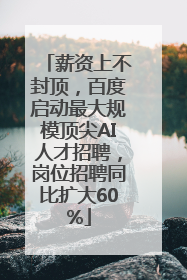 薪资上不封顶，百度启动最大规模顶尖AI人才招聘，岗位招聘同比扩大60%