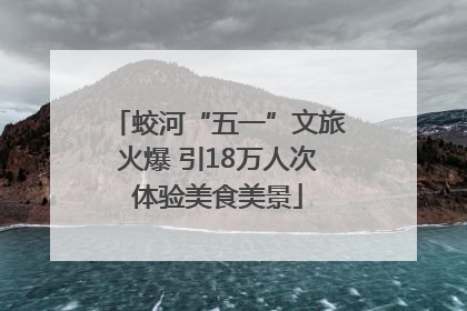 蛟河“五一”文旅火爆 引18万人次体验美食美景