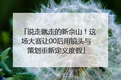 说走就走的新佘山！这场大赛让00后用镜头与策划重新定义度假
