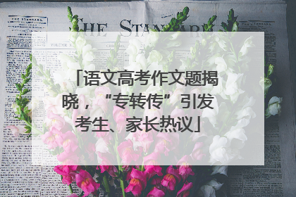 语文高考作文题揭晓，“专转传”引发考生、家长热议