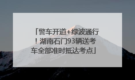 警车开道+绿波通行！湖南石门93辆送考车全部准时抵达考点