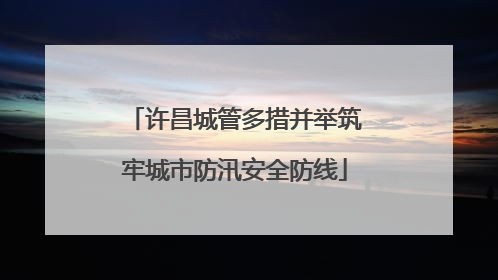 许昌城管多措并举筑牢城市防汛安全防线