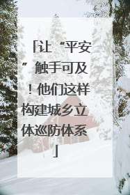 让“平安”触手可及！他们这样构建城乡立体巡防体系