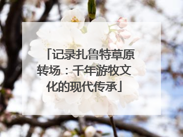 记录扎鲁特草原转场：千年游牧文化的现代传承