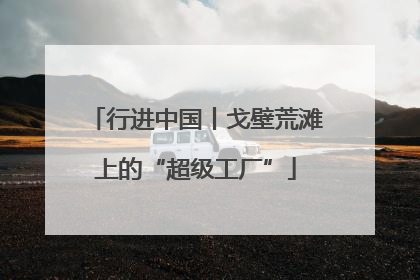行进中国丨戈壁荒滩上的“超级工厂”
