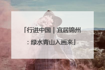 行进中国｜宜居锦州：绿水青山入画来
