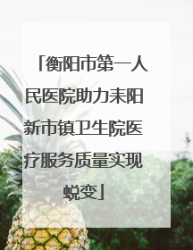 衡阳市第一人民医院助力耒阳新市镇卫生院医疗服务质量实现蜕变