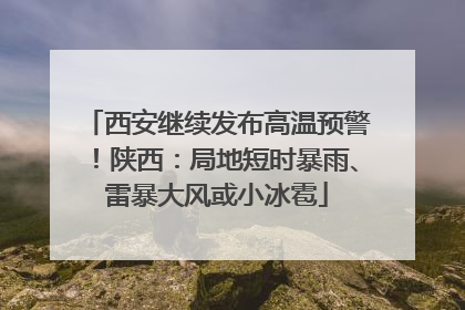 西安继续发布高温预警！陕西：局地短时暴雨、雷暴大风或小冰雹