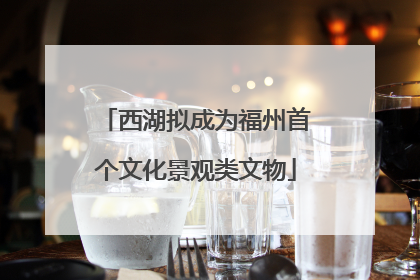 西湖拟成为福州首个文化景观类文物