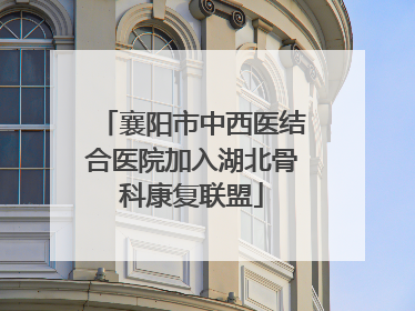 襄阳市中西医结合医院加入湖北骨科康复联盟