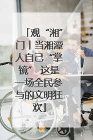 观“湘”门丨当湘潭人自己“掌镜” 这是一场全民参与的文明狂欢
