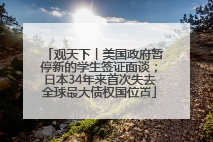 观天下丨美国政府暂停新的学生签证面谈；日本34年来首次失去全球最大债权国位置
