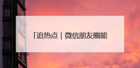 追热点｜微信朋友圈能查看访客？腾讯回应！网友：又是虚惊一场……