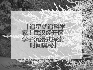 追星就追科学家！武汉经开区学子沉浸式探索时间奥秘