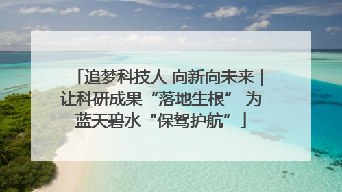 追梦科技人 向新向未来｜让科研成果“落地生根” 为蓝天碧水“保驾护航”