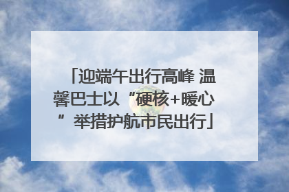 迎端午出行高峰 温馨巴士以“硬核+暖心”举措护航市民出行