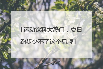 运动饮料大热门，夏日跑步少不了这个品牌