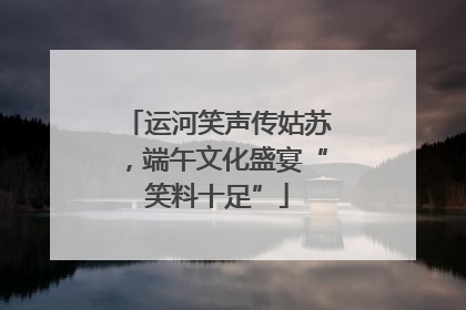 运河笑声传姑苏，端午文化盛宴“笑料十足”