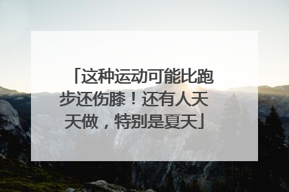 这种运动可能比跑步还伤膝！还有人天天做，特别是夏天