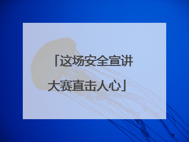 这场安全宣讲大赛直击人心