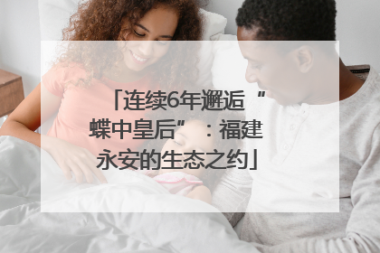 连续6年邂逅“蝶中皇后”：福建永安的生态之约
