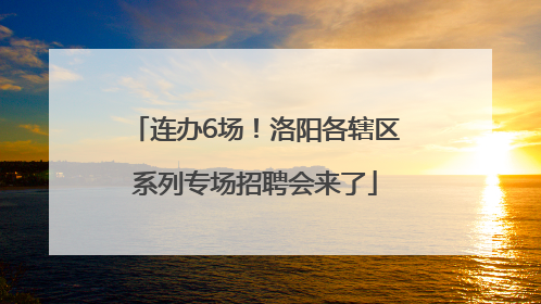 连办6场！洛阳各辖区系列专场招聘会来了