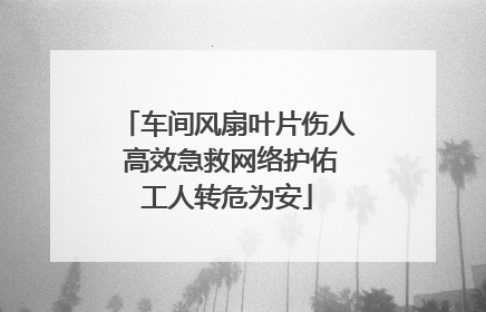 车间风扇叶片伤人 高效急救网络护佑工人转危为安