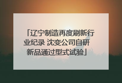 辽宁制造再度刷新行业纪录 沈变公司自研新品通过型式试验