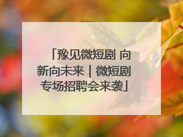 豫见微短剧 向新向未来｜微短剧专场招聘会来袭