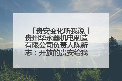 贵安变化听我说丨贵州华永鑫机电制造有限公司负责人陈新志：开放的贵安给我走出去的底气