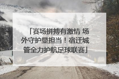 赛场拼搏有激情 场外守护显担当！宿迁城管全力护航足球联赛