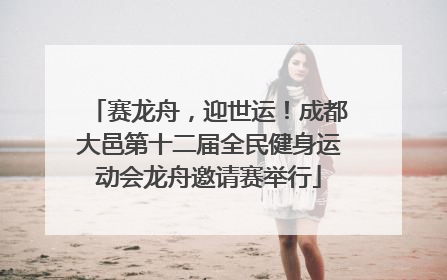 赛龙舟，迎世运！成都大邑第十二届全民健身运动会龙舟邀请赛举行