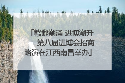 赣鄱潮涌 进博潮升——第八届进博会招商路演在江西南昌举办