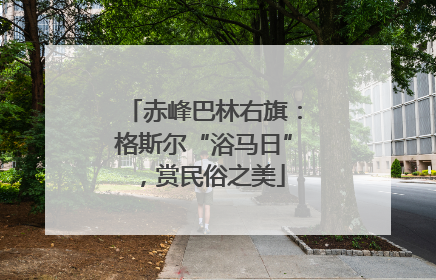 赤峰巴林右旗：格斯尔“浴马日”，赏民俗之美