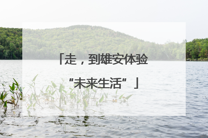 走，到雄安体验“未来生活”