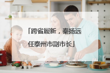 跨省履新，秦扬远任泰州市副市长