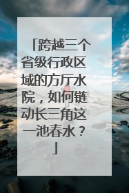 跨越三个省级行政区域的方厅水院，如何链动长三角这一池春水？