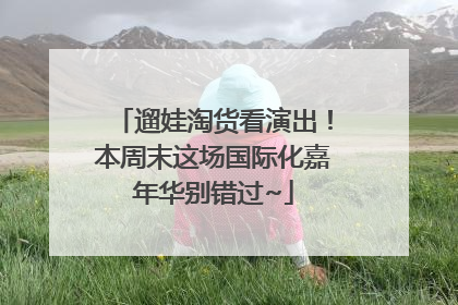 遛娃淘货看演出！本周末这场国际化嘉年华别错过~